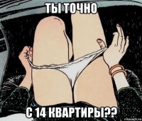 ты точно с 14 квартиры??