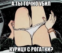 а ты точно убил курицу с рогатки?