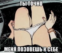 ты точно меня позовешь к себе