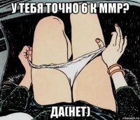 у тебя точно 6 к ммр? да(нет)