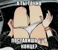 а ты точно поставишь ";" в конце?