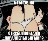 а ты точно открыл портал в параллельный мир?