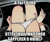 а ты точно отгрузишь миллион баррелей в июне?