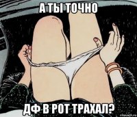 а ты точно дф в рот трахал?