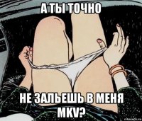 а ты точно не зальешь в меня mkv?