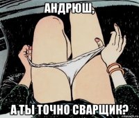 андрюш, а ты точно сварщик?