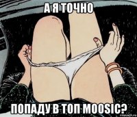 а я точно попаду в топ moosic?