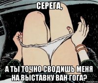 серега, а ты точно сводишь меня на выставку ван гога?