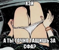 хэй а ты точно тащишь за сфа?