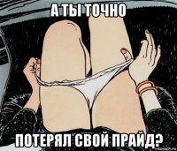 а ты точно потерял свой прайд?