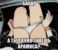 бакар а ты точно знаешь арамиса?