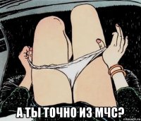  а ты точно из мчс?