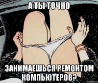 а ты точно занимаешься ремонтом компьютеров?