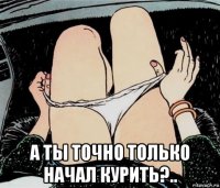  а ты точно только начал курить?..