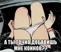  а ты точно добавишь мне коинов??