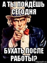 а ты пойдёшь сегодня бухать после работы?