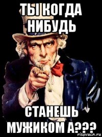 ты когда нибудь станешь мужиком а???