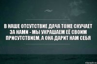 В наше отсутствие дача тоже скучает за нами - мы украшаем её своим присутствием, а она дарит нам себя