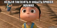 нельзя так взять и забыть прикол жаника 