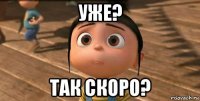 уже? так скоро?