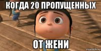 когда 20 пропущенных от жени