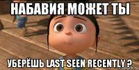 набавия может ты уберëшь last seen recently ?