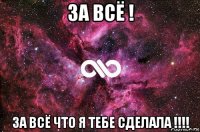 за всё ! за всё что я тебе сделала !!!!