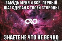 забудь меня и всё . первый шаг сделан с твоей стороны знаете не что не вечно