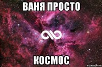 ваня просто космос