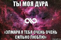 ты моя дура «элмара я тебя очень очень сильно люблю»