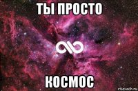 ты просто космос