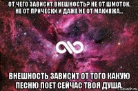 от чего зависит внешность? не от шмоток, не от прически и даже не от макияжа... внешность зависит от того какую песню поет сейчас твоя душа.