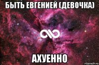 быть евгенией (девочка) ахуенно