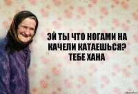 Эй ты что ногами на качели катаешься?
Тебе хана