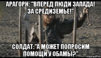 арагорн: "вперед люди запада! за средиземье!" солдат:"а может попросим помощи у обамы?"