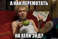 а как перемотать на хепи энд?