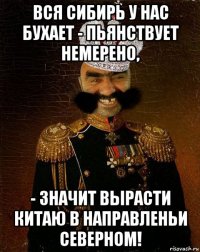 вся сибирь у нас бухает - пьянствует немерено, - значит вырасти китаю в направленьи северном!