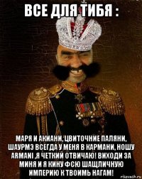 все для тибя : маря и акиани, цвиточние паляни, шаурмэ всегда у меня в кармани, ношу armani ,я четкий отвичаю! виходи за миня и я кину фсю шащличную империю к твоимь нагам!