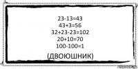 23-13=43
43+3=56
32+23-23=102
20+10=70
100-100=1 (двоюшник)