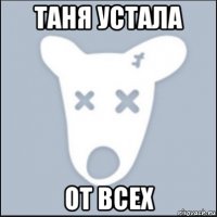 таня устала от всех