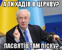 а ти хадів в церкву? пасвятів там піску?