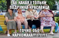 ах, какая у тольки подружка-красавица точно, обо наркомана!!11!11!11