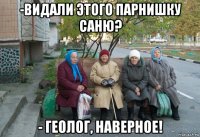 -видали этого парнишку саню? - геолог, наверное!