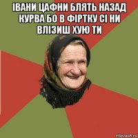 івани цафни блять назад курва бо в фіртку сі ни влізиш хую ти 