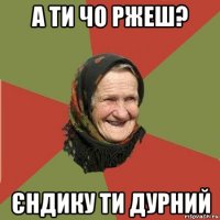 а ти чо ржеш? єндику ти дурний