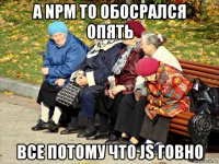 а npm то обосрался опять все потому что js говно