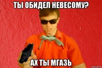 ты обидел невесому? ах ты мгазь