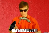  нарываешься !