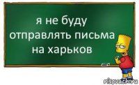 я не буду отправлять письма на харьков