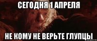 сегодня 1 апреля не кому не верьте глупцы